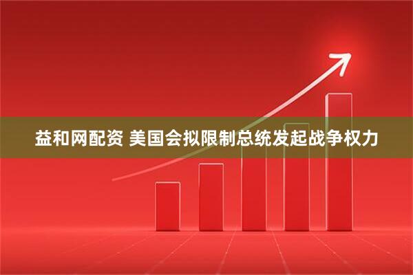 益和网配资 美国会拟限制总统发起战争权力
