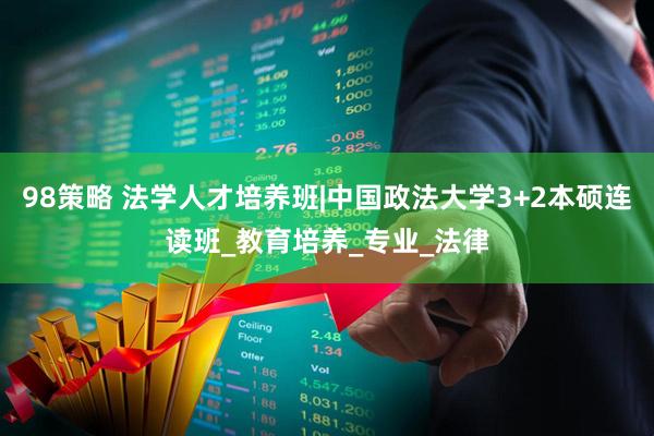 98策略 法学人才培养班|中国政法大学3+2本硕连读班_教育培养_专业_法律