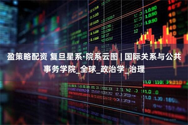 盈策略配资 复旦星系·院系云图 | 国际关系与公共事务学院_全球_政治学_治理