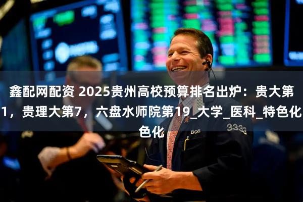 鑫配网配资 2025贵州高校预算排名出炉:贵大第1,贵理大第7,六盘水师院第19_大学_医科_特色化