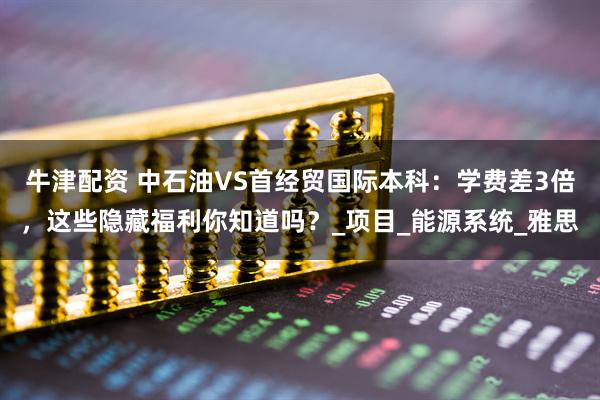 牛津配资 中石油VS首经贸国际本科:学费差3倍,这些隐藏福利你知道吗?_项目_能源系统_雅思