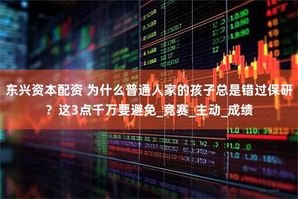 东兴资本配资 为什么普通人家的孩子总是错过保研?这3点千万要避免_竞赛_主动_成绩