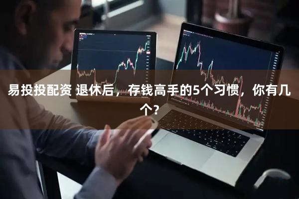 易投投配资 退休后，存钱高手的5个习惯，你有几个？