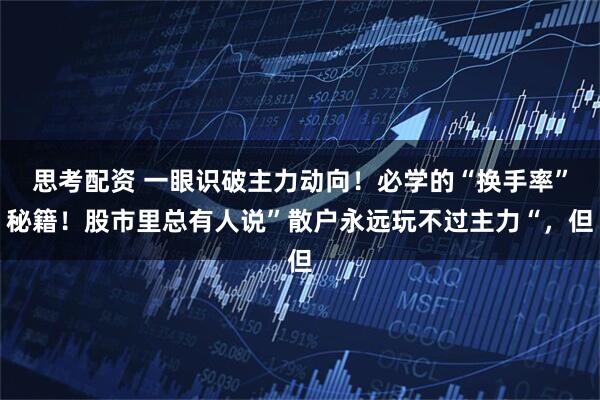 思考配资 一眼识破主力动向！必学的“换手率”秘籍！股市里总有人说”散户永远玩不过主力“，但