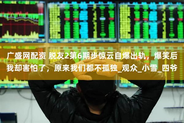广盛网配资 脱友2第6期步惊云自爆出轨,爆笑后我却害怕了,原来我们都不孤独_观众_小雪_四爷