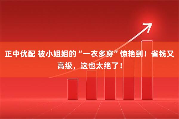 正中优配 被小姐姐的“一衣多穿”惊艳到！省钱又高级，这也太绝了！