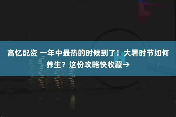 高忆配资 一年中最热的时候到了！大暑时节如何养生？这份攻略快收藏→