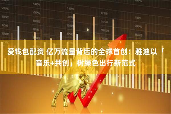 爱钱包配资 亿万流量背后的全球首创：雅迪以「音乐+共创」树绿色出行新范式