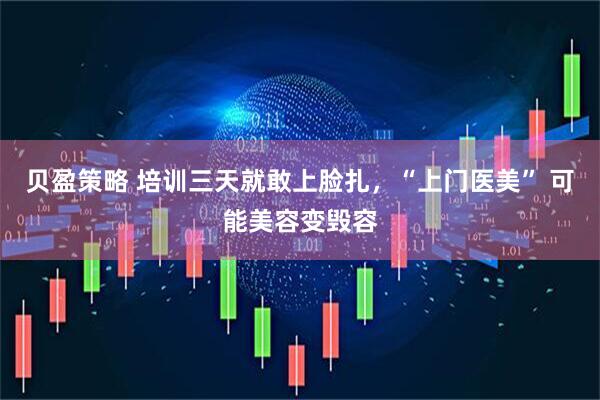 贝盈策略 培训三天就敢上脸扎，“上门医美” 可能美容变毁容