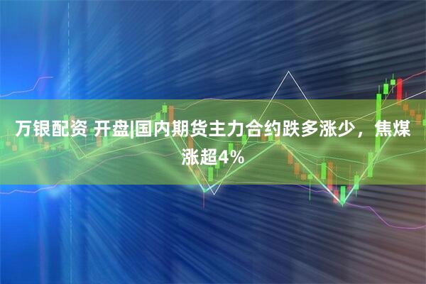 万银配资 开盘|国内期货主力合约跌多涨少，焦煤涨超4%