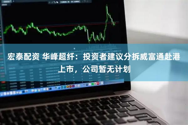 宏泰配资 华峰超纤：投资者建议分拆威富通赴港上市，公司暂无计划