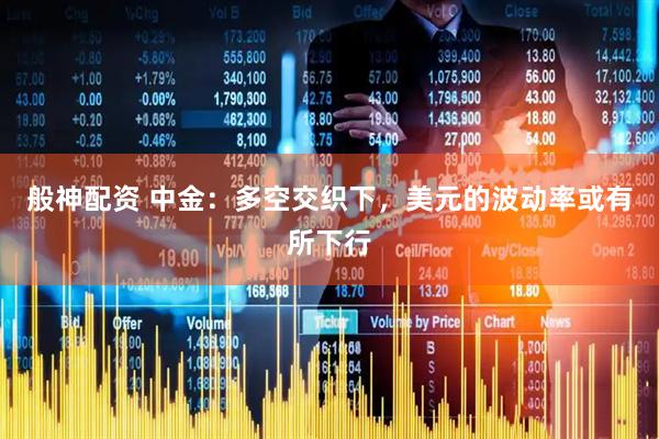 般神配资 中金：多空交织下，美元的波动率或有所下行
