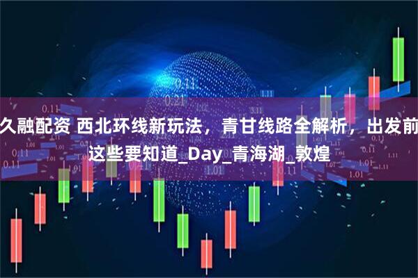 久融配资 西北环线新玩法，青甘线路全解析，出发前这些要知道_Day_青海湖_敦煌