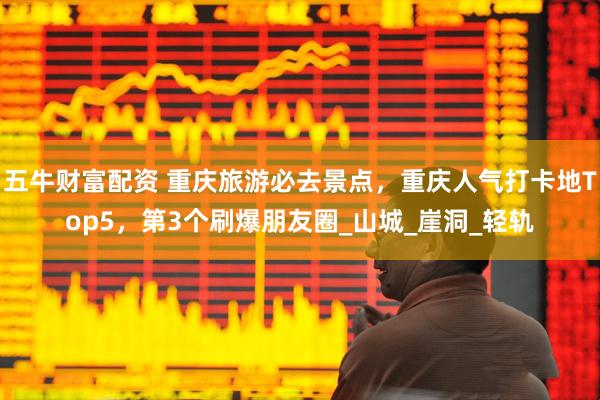 五牛财富配资 重庆旅游必去景点，重庆人气打卡地Top5，第3个刷爆朋友圈_山城_崖洞_轻轨
