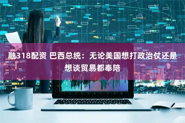 融318配资 巴西总统：无论美国想打政治仗还是想谈贸易都奉陪