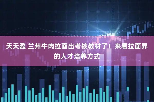 天天盈 兰州牛肉拉面出考核教材了！来看拉面界的人才培养方式