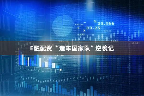 E融配资 “造车国家队”逆袭记