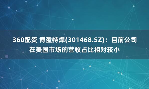 360配资 博盈特焊(301468.SZ)：目前公司在美国市场的营收占比相对较小