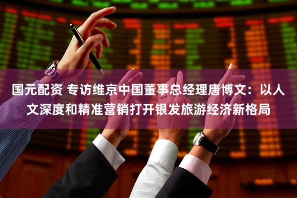 国元配资 专访维京中国董事总经理唐博文：以人文深度和精准营销打开银发旅游经济新格局