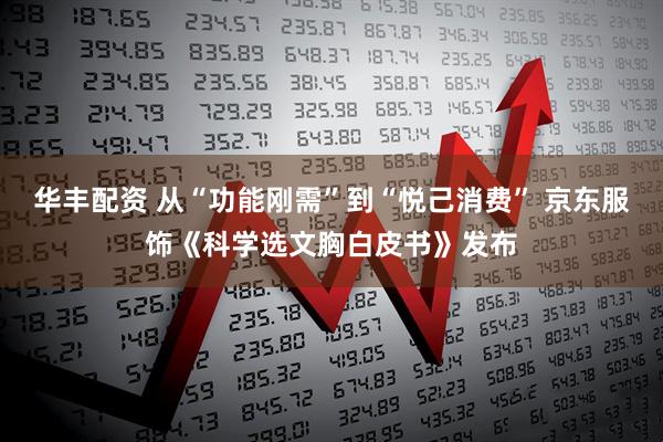 华丰配资 从“功能刚需”到“悦己消费” 京东服饰《科学选文胸白皮书》发布