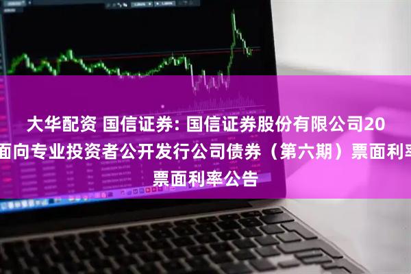 大华配资 国信证券: 国信证券股份有限公司2025年面向专业投资者公开发行公司债券(第六期)票面利率公告