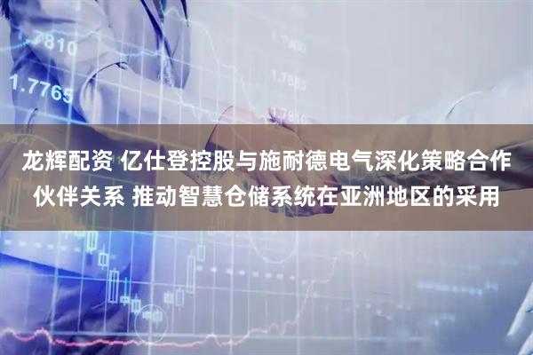 龙辉配资 亿仕登控股与施耐德电气深化策略合作伙伴关系 推动智慧仓储系统在亚洲地区的采用